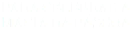 PARA CELEBRAR A MAGIA DA PÁSCOA
